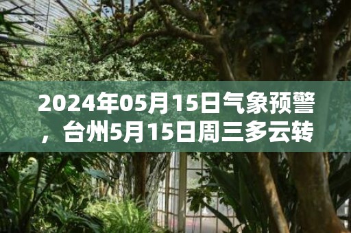 2024年05月15日气象预警，台州5月15日周三多云转晴最高气温31℃