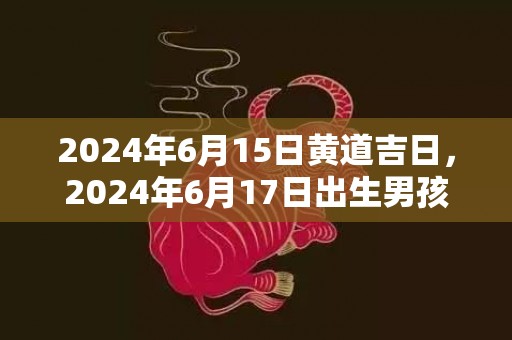 2024年6月15日黄道吉日，2024年6月17日出生男孩取名的讲究