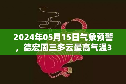 2024年05月15日气象预警，德宏周三多云最高气温35度