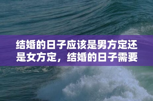 结婚的日子应该是男方定还是女方定，结婚的日子需要根据生辰八字来算吗？，合生辰八字算结婚日子