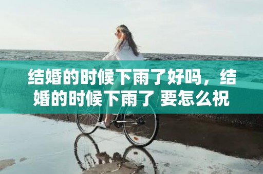 结婚的时候下雨了好吗，结婚的时候下雨了 要怎么祝福，下雨了小朋友要干什么