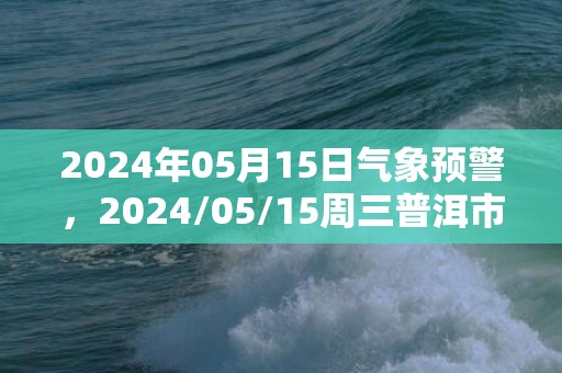 2024年05月15日气象预警，2024/05/15周三普洱市天气预报 大部多云转小雨