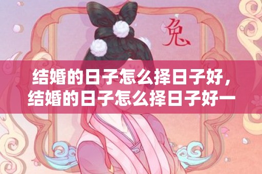 结婚的日子怎么择日子好，结婚的日子怎么择日子好一点