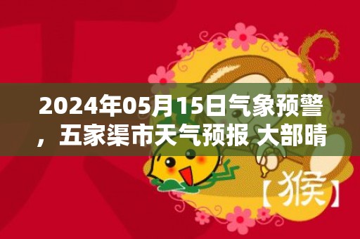 2024年05月15日气象预警，五家渠市天气预报 大部晴