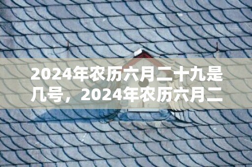 2024年农历六月二十九是几号，2024年农历六月二十一出生的虎宝宝大富大贵吗