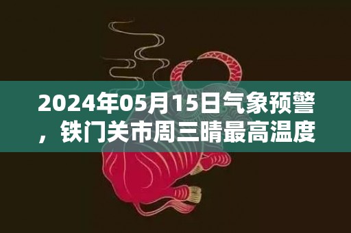 2024年05月15日气象预警，铁门关市周三晴最高温度34度