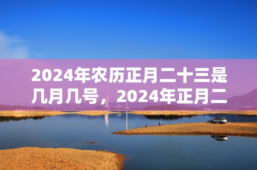 2024年农历正月二十三是几月几号，2024年正月二十出生的小女孩八字起名