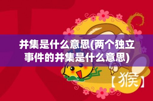 并集是什么意思(两个独立事件的并集是什么意思)