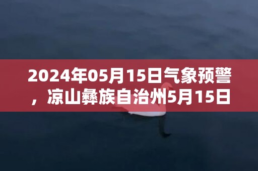 2024年05月15日气象预警，凉山彝族自治州5月15日周三天气预报 大部小雨