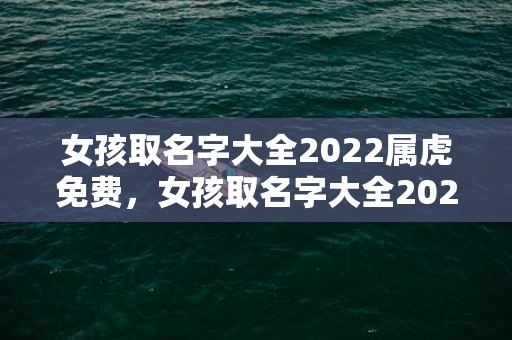 女孩取名字大全2022属虎免费，女孩取名字大全2024最新版一个字