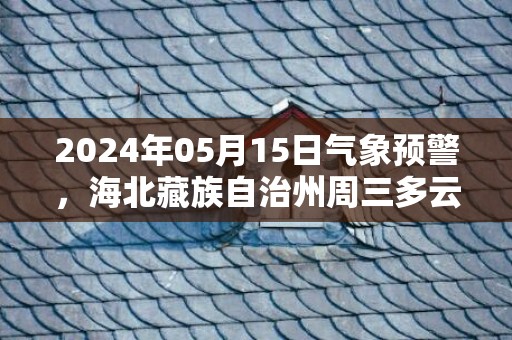 2024年05月15日气象预警，海北藏族自治州周三多云转阴最高温度22度