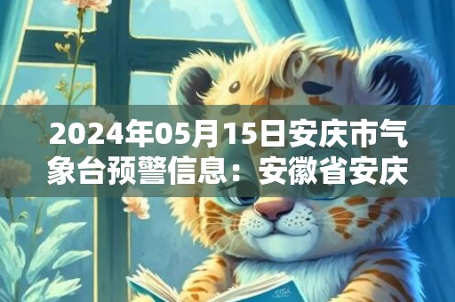 2024年05月15日安庆市气象台预警信息：安徽省安庆市发布大风蓝色预警