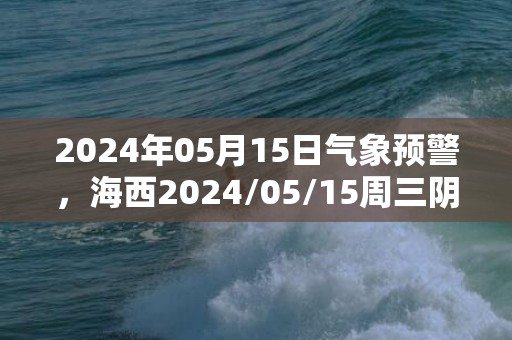 2024年05月15日气象预警，海西2024/05/15周三阴转小雨最高气温22度