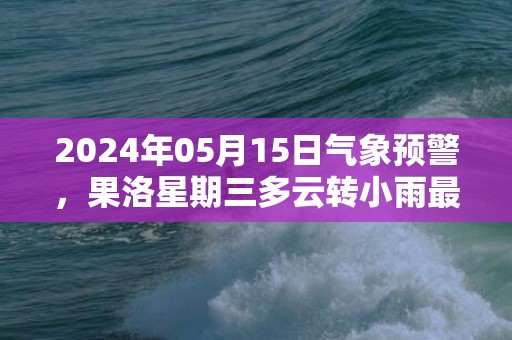 2024年05月15日气象预警，果洛星期三多云转小雨最高温度13℃