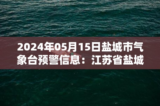 2024年05月15日盐城市气象台预警信息：江苏省盐城市发布大风黄色预警