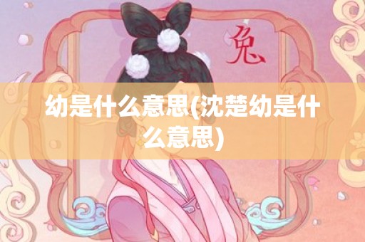 幼是什么意思(沈楚幼是什么意思)