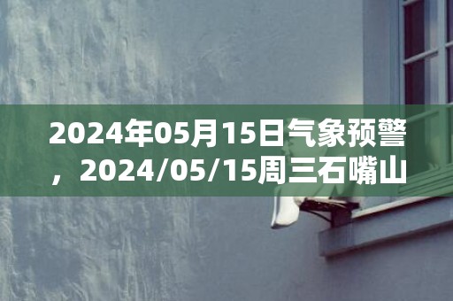 2024年05月15日气象预警，2024/05/15周三石嘴山市天气预报 大部多云