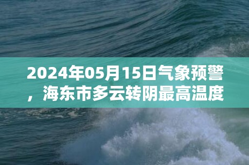 2024年05月15日气象预警，海东市多云转阴最高温度26度