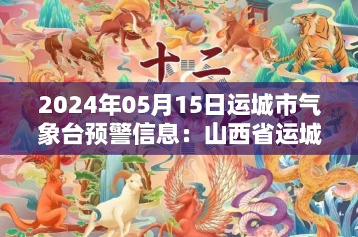 2024年05月15日运城市气象台预警信息：山西省运城市发布大风蓝色预警