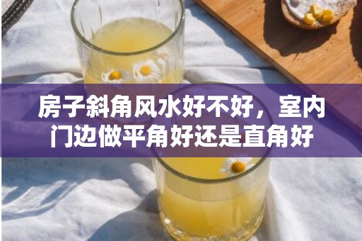 房子斜角风水好不好，室内门边做平角好还是直角好