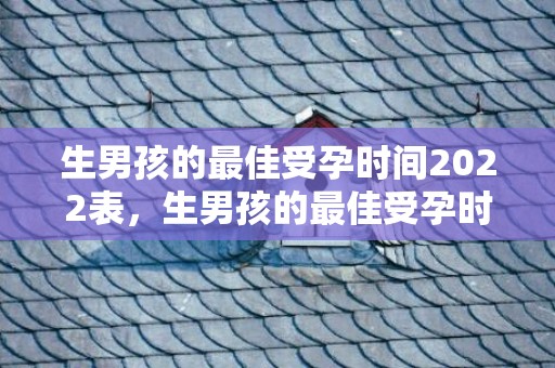 生男孩的最佳受孕时间2022表，生男孩的最佳受孕时间2024年