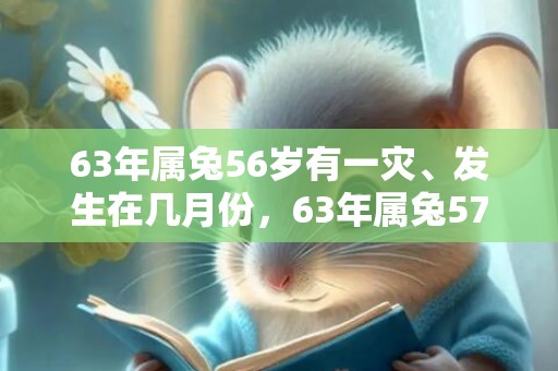 63年属兔56岁有一灾、发生在几月份，63年属兔57岁有一灾是真的吗