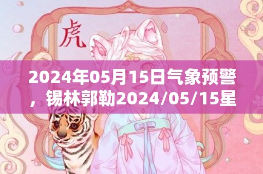 2024年05月15日气象预警，锡林郭勒2024/05/15星期三晴最高气温23度