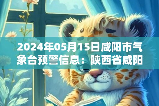 2024年05月15日咸阳市气象台预警信息：陕西省咸阳市发布大风蓝色预警