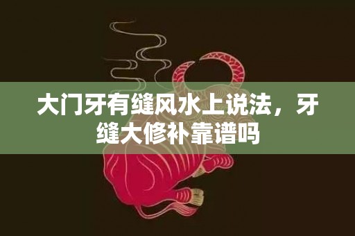 大门牙有缝风水上说法，牙缝大修补靠谱吗