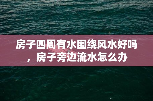 房子四周有水围绕风水好吗，房子旁边流水怎么办