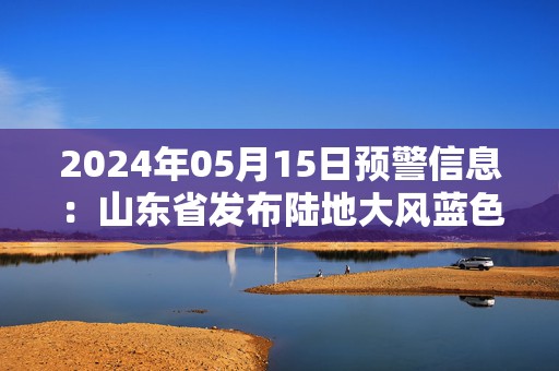 2024年05月15日预警信息：山东省发布陆地大风蓝色预警