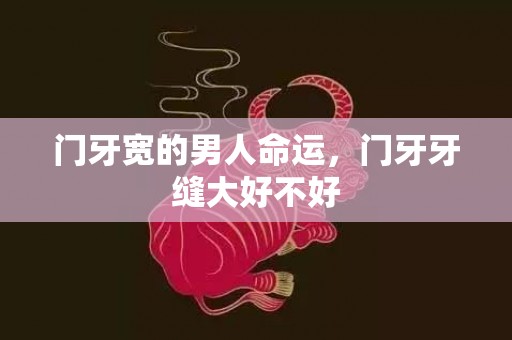 门牙宽的男人命运，门牙牙缝大好不好