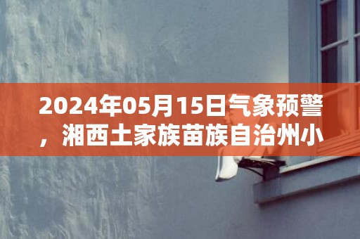 2024年05月15日气象预警，湘西土家族苗族自治州小雨转多云最高温度32度