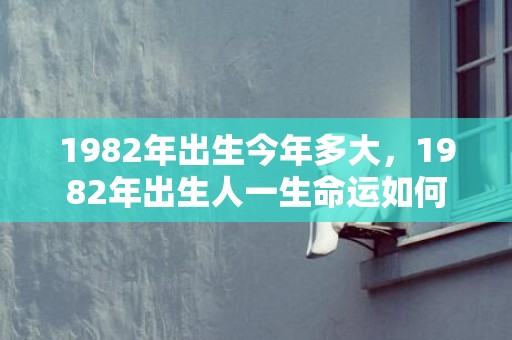 1982年出生今年多大，1982年出生人一生命运如何