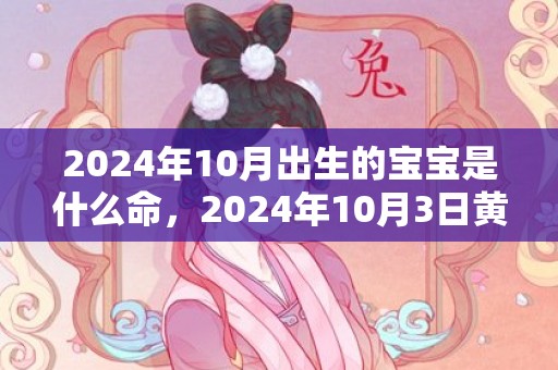 2024年10月出生的宝宝是什么命，2024年10月3日黄历查询