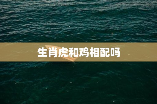 生肖虎和鸡相配吗