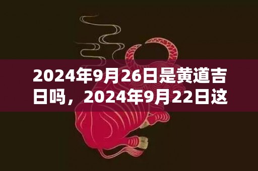 2024年9月26日是黄道吉日吗，2024年9月22日这天出生的女孩五行如何