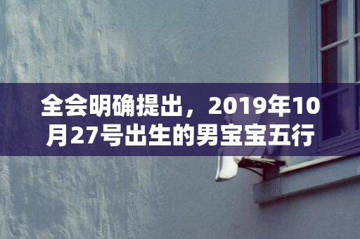 全会明确提出，2019年10月27号出生的男宝宝五行缺火该如何取名字