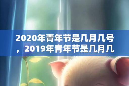 2020年青年节是几月几号，2019年青年节是几月几号，青年节出生的男孩起什么名字合适