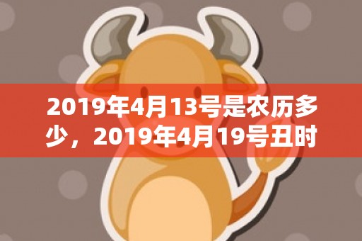 2019年4月13号是农历多少，2019年4月19号丑时出生的男孩如何起名