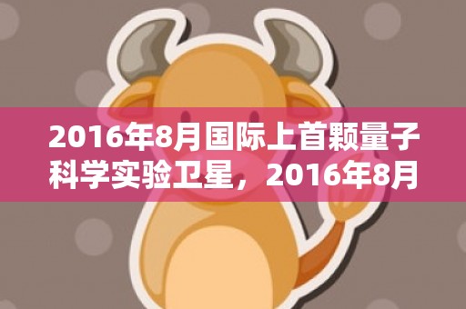 2016年8月国际上首颗量子科学实验卫星，2016年8月4日黄历查询