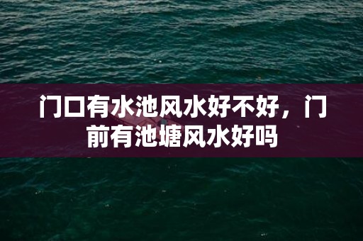 门口有水池风水好不好，门前有池塘风水好吗