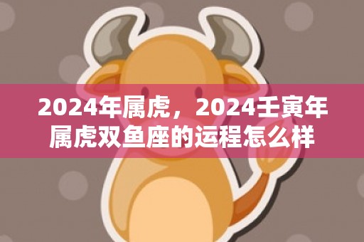 2024年属虎，2024壬寅年属虎双鱼座的运程怎么样