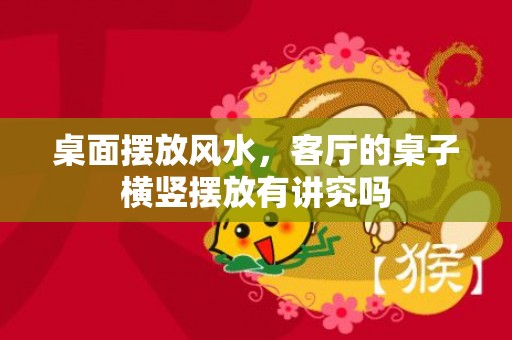 桌面摆放风水，客厅的桌子横竖摆放有讲究吗