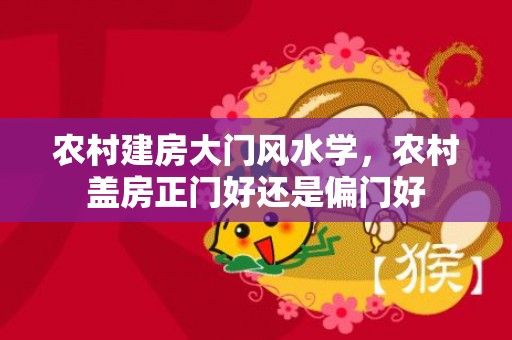 农村建房大门风水学，农村盖房正门好还是偏门好