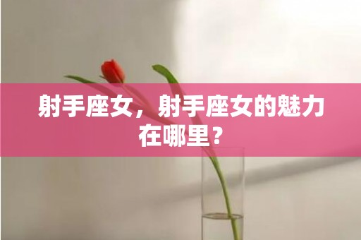 射手座女，射手座女的魅力在哪里？