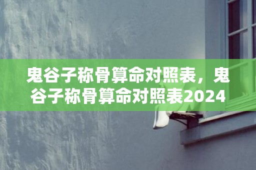 鬼谷子称骨算命对照表，鬼谷子称骨算命对照表2024详解