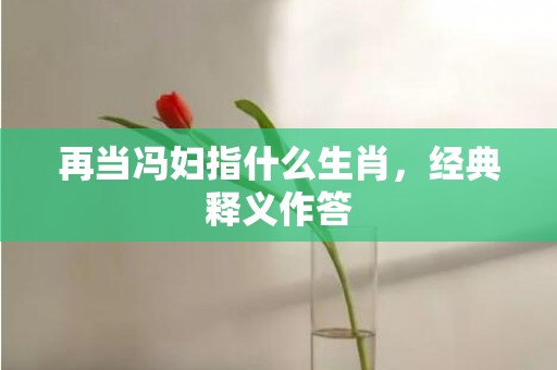 再当冯妇指什么生肖，经典释义作答