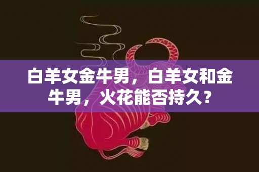 白羊女金牛男，白羊女和金牛男，火花能否持久？