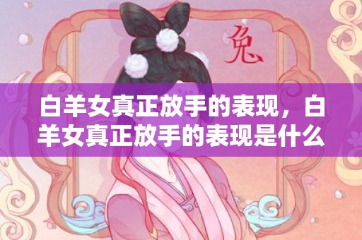 白羊女真正放手的表现，白羊女真正放手的表现是什么？